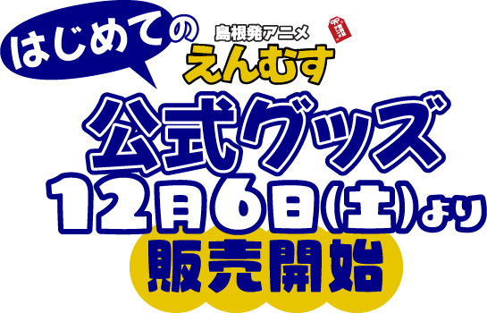 はじめての島根発アニメえんむす 公式グッズ12月6日（土）より販売開始
